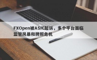 FXOpen被ASIC起诉，多个平台面临监管风暴和牌照危机