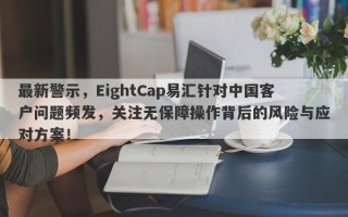 最新警示，EightCap易汇针对中国客户问题频发，关注无保障操作背后的风险与应对方案！