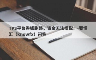 TPS平台卷钱跑路，资金无法提取！-要懂汇（knowfx）问答