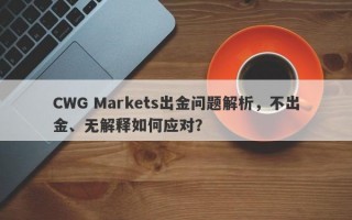 CWG Markets出金问题解析，不出金、无解释如何应对？