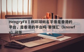 HengryFX恆利环球听名字像是香港的平台，是香港的平台吗-要懂汇（knowfx）问答