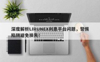 深度解析LIRUNEX利惠平台问题，警惕陷阱避免损失！