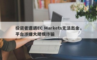 投资者遭遇EC Markets无法出金，平台涉嫌大规模诈骗