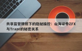 共享监管牌照下的隐秘操控：山海证券ZFX与Traze的秘密关系