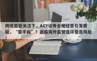 跨境监管关注下，ACY证券合规经营引发质疑，“耍手段”？面临海外监管连环警告风险！