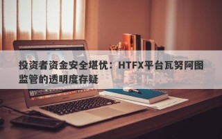 投资者资金安全堪忧：HTFX平台瓦努阿图监管的透明度存疑