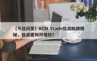 【今日问答】KCM Trade投资陷阱揭秘，投资者如何维权？