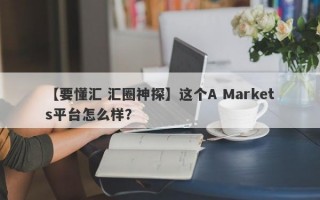 【要懂汇 汇圈神探】这个A Markets平台怎么样？
