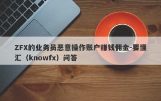 ZFX的业务员恶意操作账户赚钱佣金-要懂汇（knowfx）问答