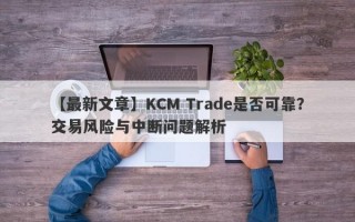 【最新文章】KCM Trade是否可靠？交易风险与中断问题解析