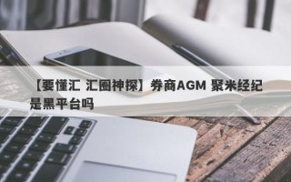 【要懂汇 汇圈神探】券商AGM 聚米经纪是黑平台吗
