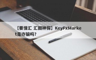 【要懂汇 汇圈神探】KeyFxMarket是诈骗吗？
