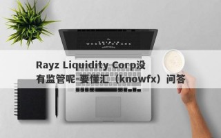 Rayz Liquidity Corp没有监管呢-要懂汇（knowfx）问答