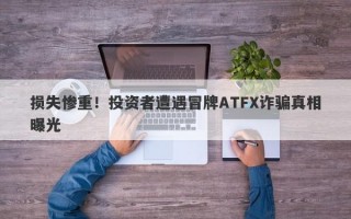 损失惨重！投资者遭遇冒牌ATFX诈骗真相曝光