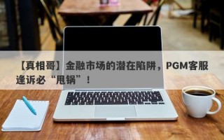 【真相哥】金融市场的潜在陷阱，PGM客服逢诉必“甩锅”！