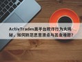 ActivTrades黑平台欺诈行为大揭秘，如何防范恶意滑点与出金难题？