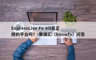 ExpressLive Fx All是正规的平台吗？-要懂汇（knowfx）问答