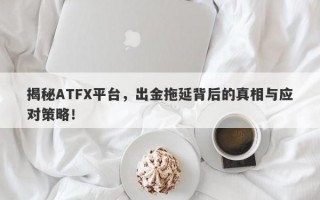 揭秘ATFX平台，出金拖延背后的真相与应对策略！