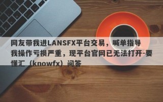 网友带我进LANSFX平台交易，喊单指导我操作亏损严重，现平台官网已无法打开-要懂汇（knowfx）问答