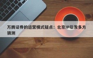 万腾证券的运营模式疑点：北京IP引发多方猜测