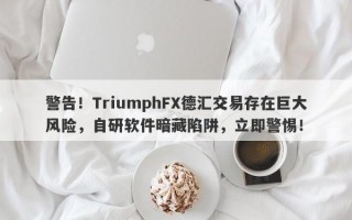 警告！TriumphFX德汇交易存在巨大风险，自研软件暗藏陷阱，立即警惕！