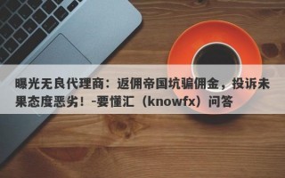 曝光无良代理商：返佣帝国坑骗佣金，投诉未果态度恶劣！-要懂汇（knowfx）问答