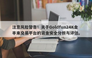 注意风险警告！关于Goldfun24K金丰来交易平台的资金安全分析与评估。