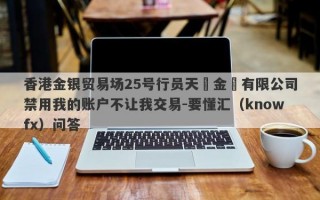 香港金银贸易场25号行员天譽金號有限公司禁用我的账户不让我交易-要懂汇（knowfx）问答