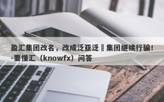 盈汇集团改名，改成泛亚泛亞集团继续行骗！-要懂汇（knowfx）问答