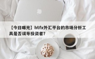 【今日曝光】htfx外汇平台的市场分析工具是否误导投资者？