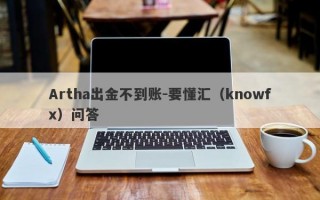 Artha出金不到账-要懂汇（knowfx）问答