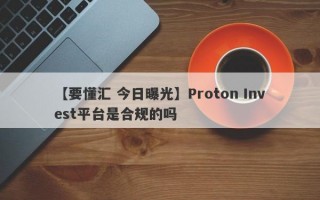 【要懂汇 今日曝光】Proton Invest平台是合规的吗
