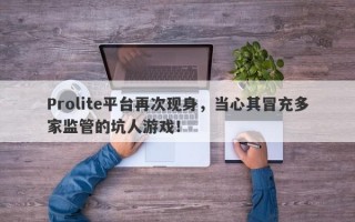 Prolite平台再次现身，当心其冒充多家监管的坑人游戏！