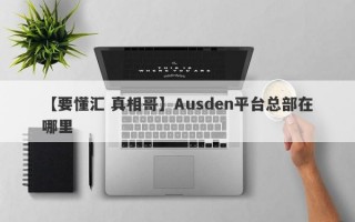 【要懂汇 真相哥】Ausden平台总部在哪里
