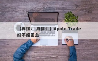 【要懂汇 真懂汇】Apolo Trade能不能出金
