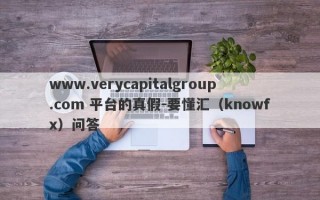 www.verycapitalgroup.com 平台的真假-要懂汇（knowfx）问答