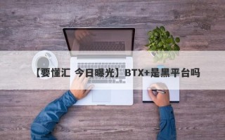 【要懂汇 今日曝光】BTX+是黑平台吗
