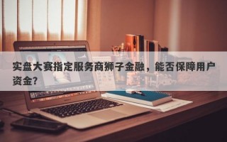 实盘大赛指定服务商狮子金融，能否保障用户资金？