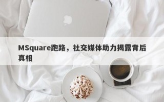 MSquare跑路，社交媒体助力揭露背后真相