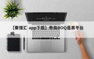 【要懂汇 app下载】券商BOQ是黑平台吗
