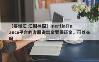 【要懂汇 汇圈神探】InertiaFinance平台的客服说出金要保证金，可以交吗
