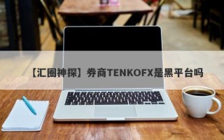 【汇圈神探】券商TENKOFX是黑平台吗
