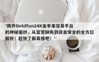 '揭开Goldfun24K金丰来交易平台的神秘面纱，从监管缺失到资金安全的全方位解析！赶快了解真相吧！'