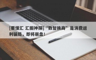 [要懂汇 汇圈神探]“数智换商”是消费返利骗局，即将崩盘！