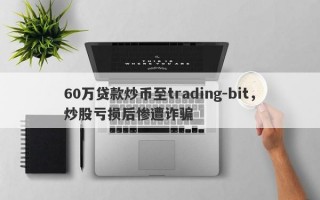 60万贷款炒币至trading-bit，炒股亏损后惨遭诈骗