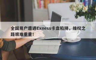 全国用户遭遇Exness卡盘陷阱，维权之路艰难重重！