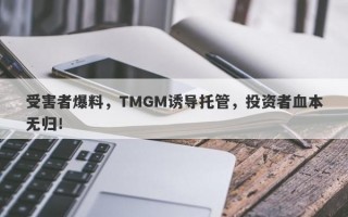 受害者爆料，TMGM诱导托管，投资者血本无归！