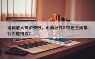 退休老人投资失败，山海证券ZFX恶意刷单行为遭揭露？