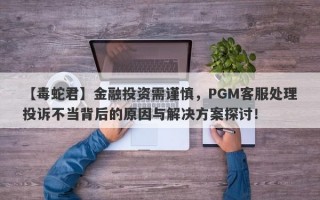 【毒蛇君】金融投资需谨慎，PGM客服处理投诉不当背后的原因与解决方案探讨！