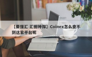 【要懂汇 汇圈神探】Coinex怎么查不到这家平台呢
